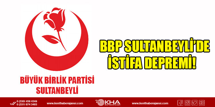 Büyük Birlik Partisi Sultanbeyli’de İstifa Depremi!