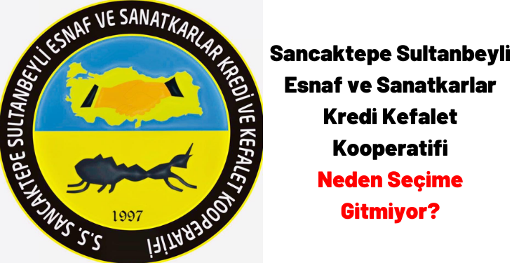 Sancaktepe Sultanbeyli Esnaf ve Sanatkarlar Kredi Kefalet Kooperatifi Neden Seçime Gitmiyor?